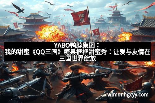 YABO鸭脖集团：我的甜蜜《QQ三国》糖果框框甜蜜秀：让爱与友情在三国世界绽放